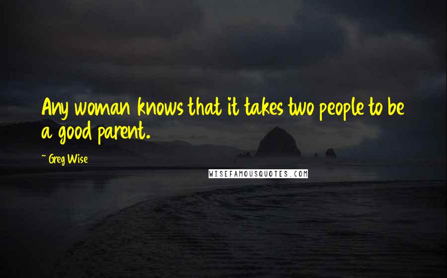 Greg Wise Quotes: Any woman knows that it takes two people to be a good parent.