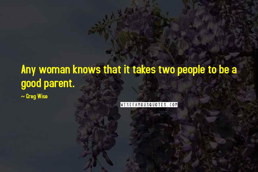 Greg Wise Quotes: Any woman knows that it takes two people to be a good parent.