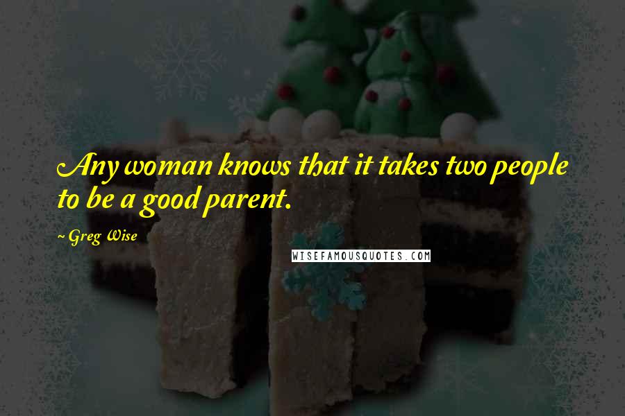 Greg Wise Quotes: Any woman knows that it takes two people to be a good parent.