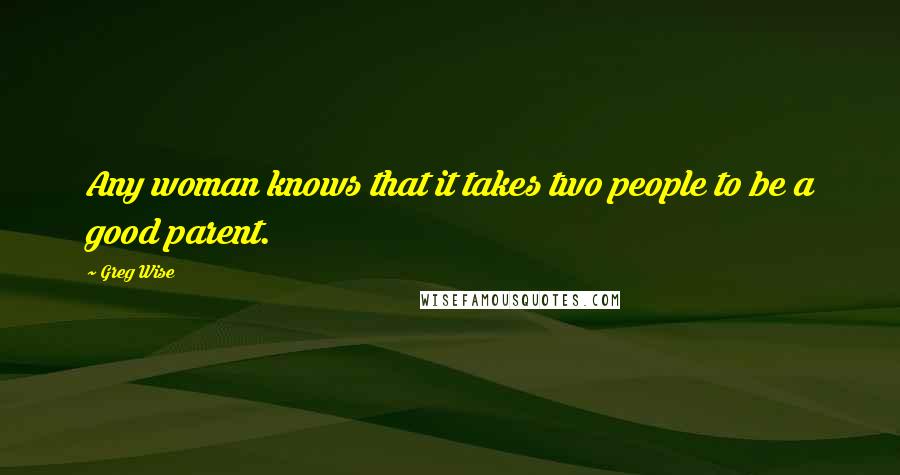 Greg Wise Quotes: Any woman knows that it takes two people to be a good parent.