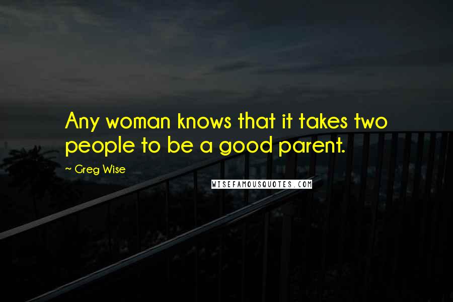 Greg Wise Quotes: Any woman knows that it takes two people to be a good parent.