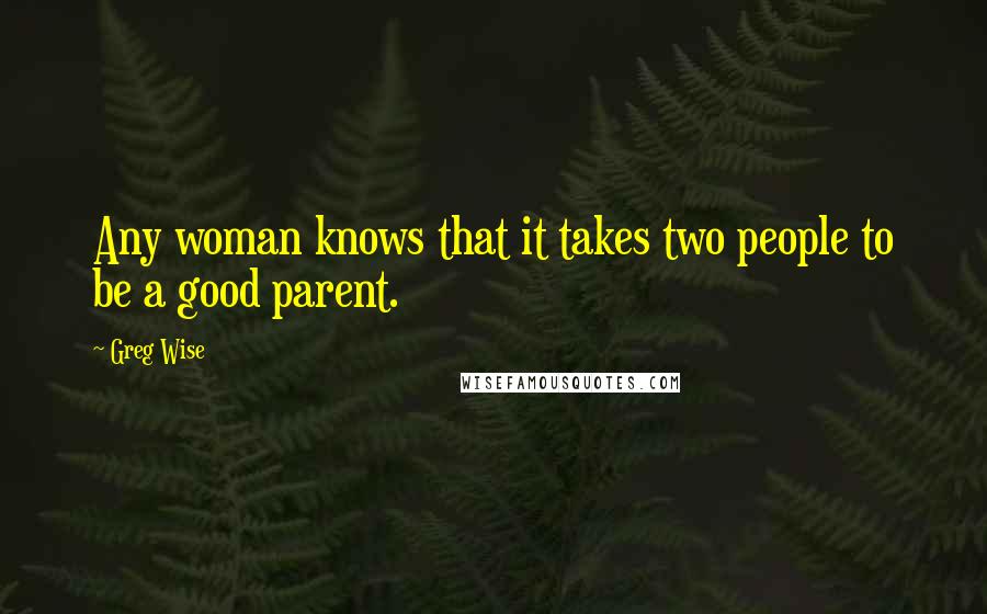 Greg Wise Quotes: Any woman knows that it takes two people to be a good parent.