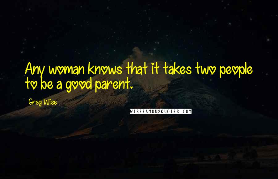 Greg Wise Quotes: Any woman knows that it takes two people to be a good parent.