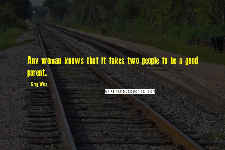 Greg Wise Quotes: Any woman knows that it takes two people to be a good parent.