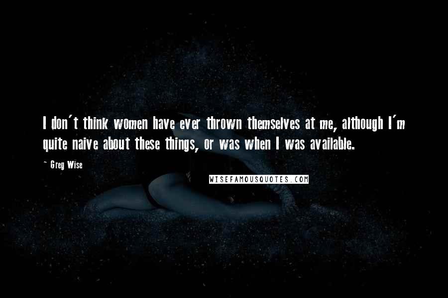 Greg Wise Quotes: I don't think women have ever thrown themselves at me, although I'm quite naive about these things, or was when I was available.