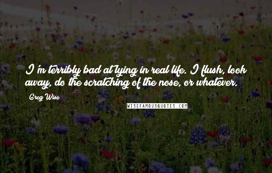 Greg Wise Quotes: I'm terribly bad at lying in real life. I flush, look away, do the scratching of the nose, or whatever.