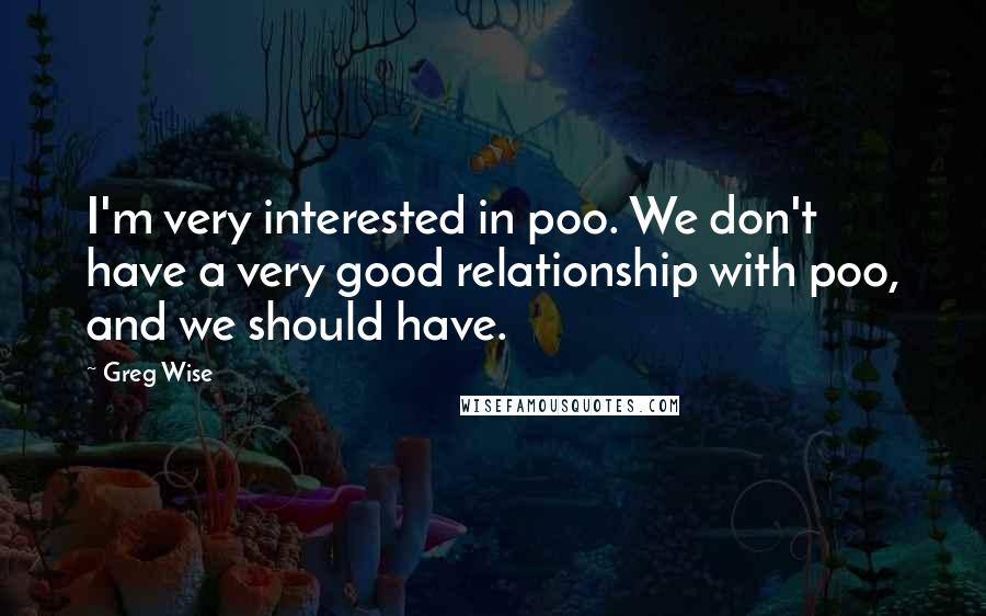 Greg Wise Quotes: I'm very interested in poo. We don't have a very good relationship with poo, and we should have.
