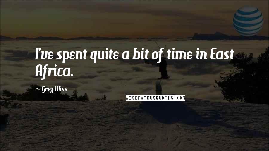 Greg Wise Quotes: I've spent quite a bit of time in East Africa.
