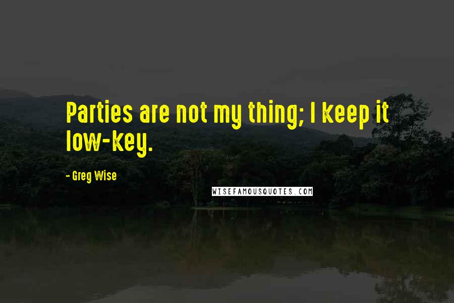 Greg Wise Quotes: Parties are not my thing; I keep it low-key.