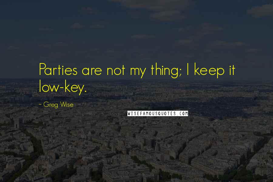 Greg Wise Quotes: Parties are not my thing; I keep it low-key.