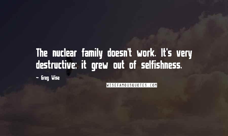 Greg Wise Quotes: The nuclear family doesn't work. It's very destructive; it grew out of selfishness.