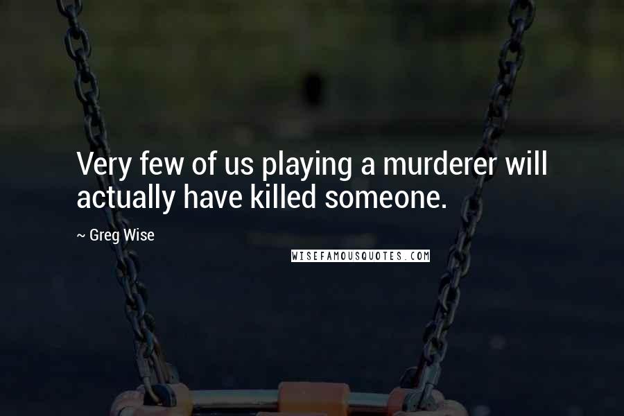 Greg Wise Quotes: Very few of us playing a murderer will actually have killed someone.