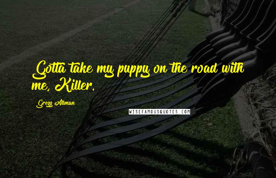 Gregg Allman Quotes: Gotta take my puppy on the road with me, Killer.