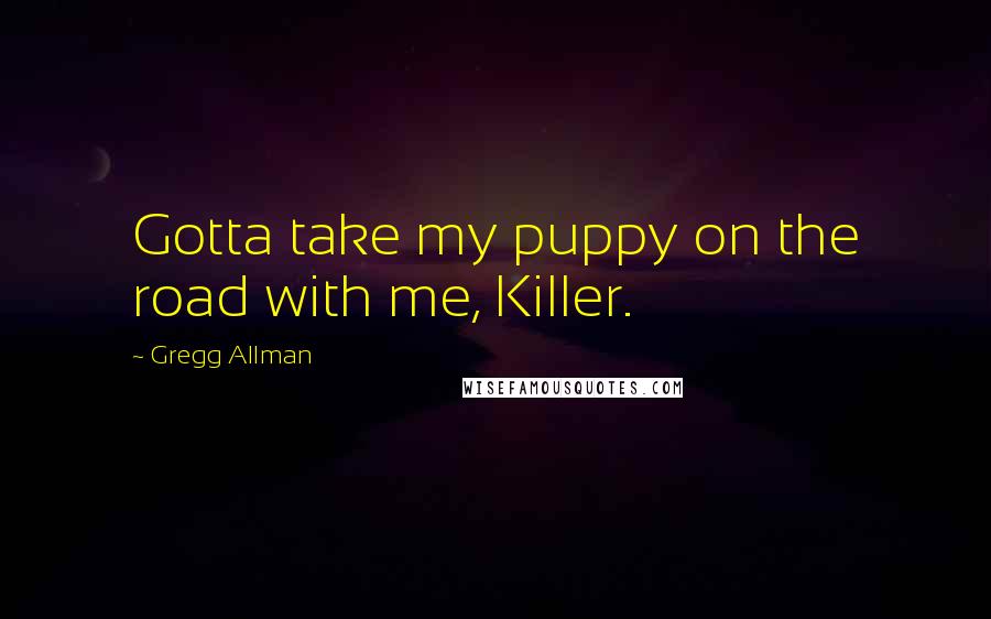 Gregg Allman Quotes: Gotta take my puppy on the road with me, Killer.