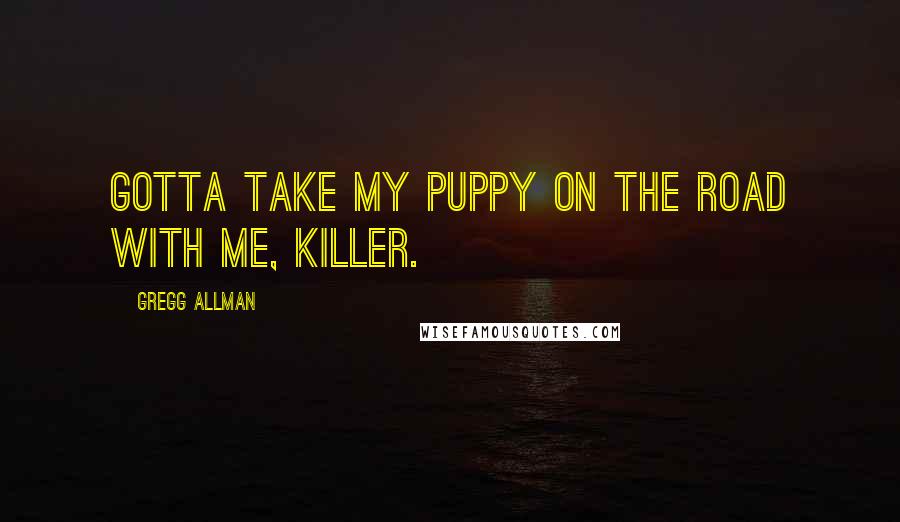 Gregg Allman Quotes: Gotta take my puppy on the road with me, Killer.