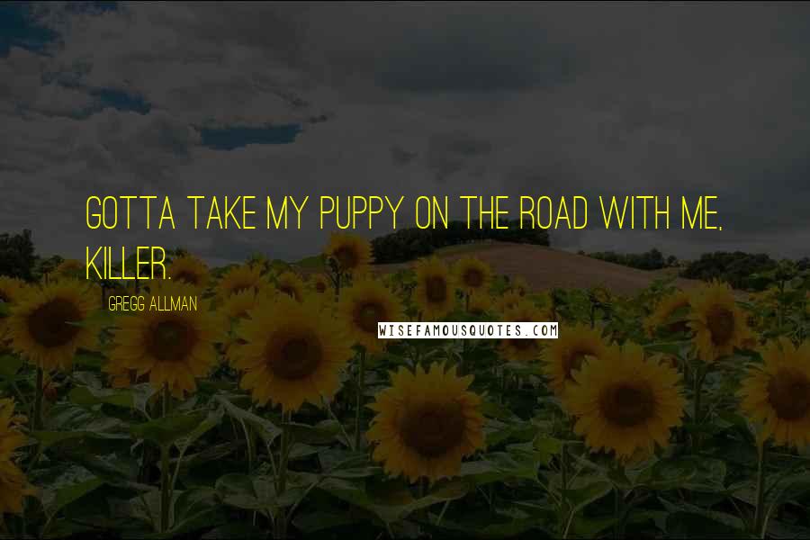 Gregg Allman Quotes: Gotta take my puppy on the road with me, Killer.