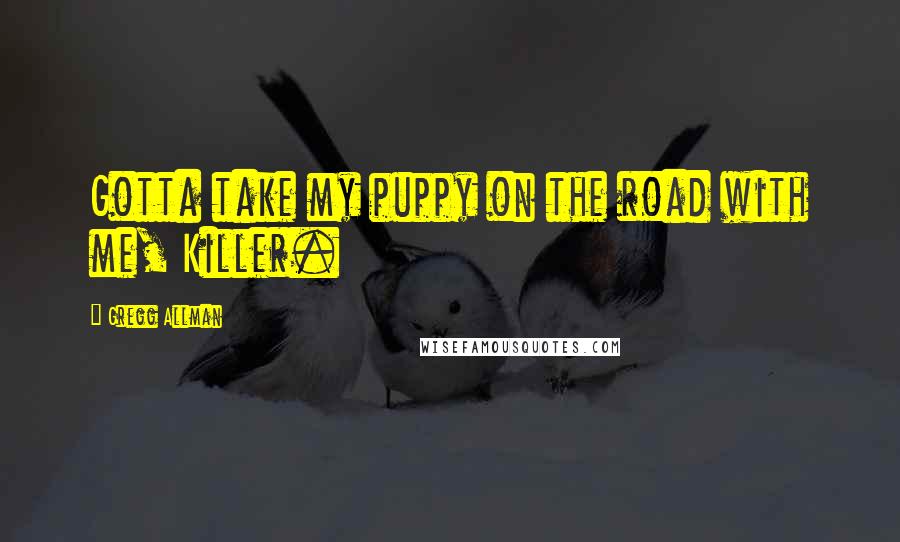 Gregg Allman Quotes: Gotta take my puppy on the road with me, Killer.