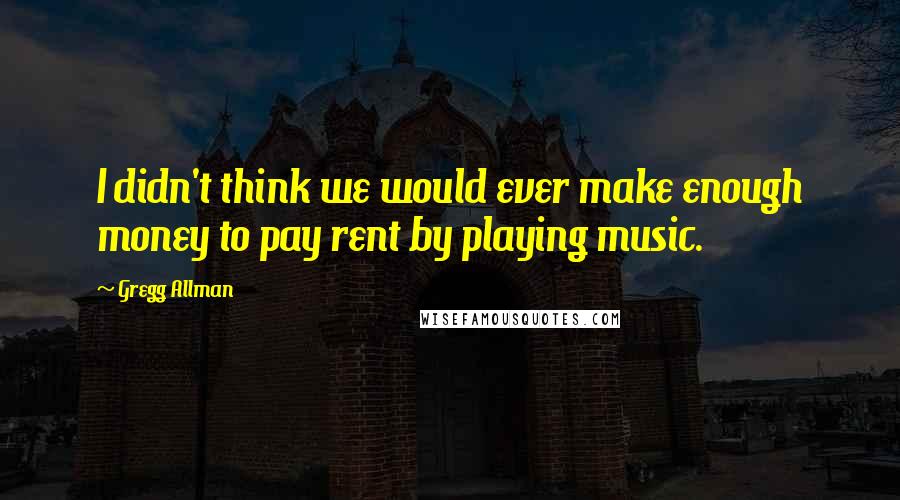 Gregg Allman Quotes: I didn't think we would ever make enough money to pay rent by playing music.