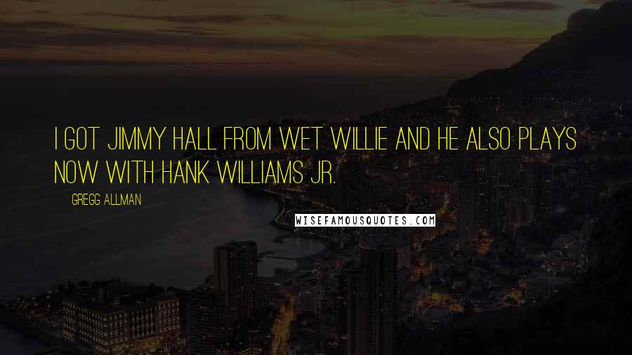 Gregg Allman Quotes: I got Jimmy Hall from Wet Willie and he also plays now with Hank Williams Jr.