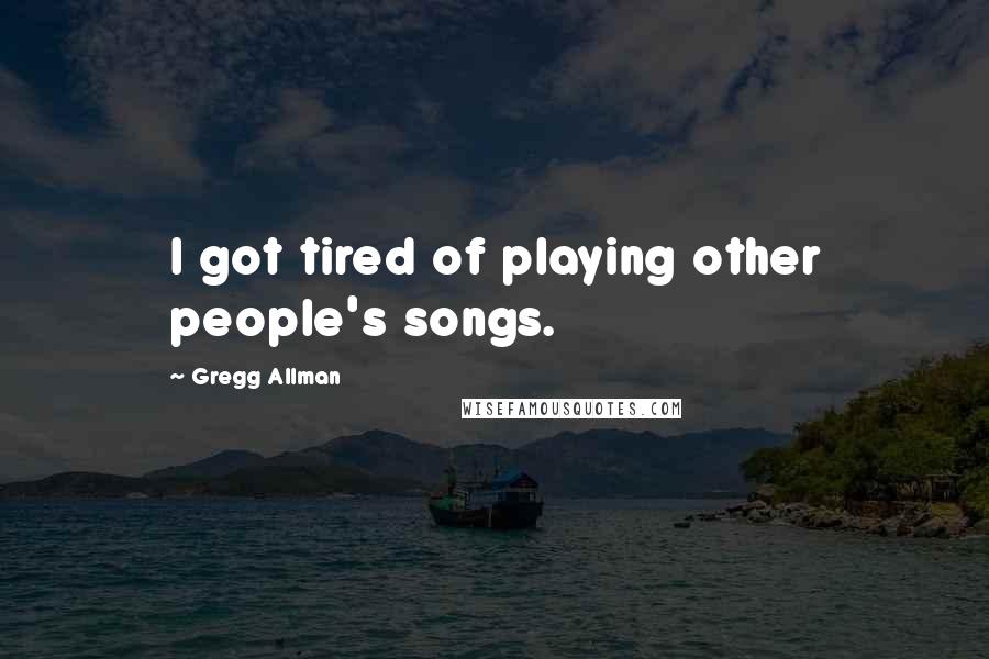Gregg Allman Quotes: I got tired of playing other people's songs.
