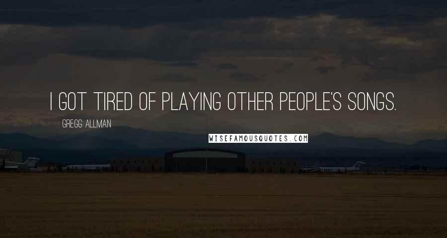 Gregg Allman Quotes: I got tired of playing other people's songs.