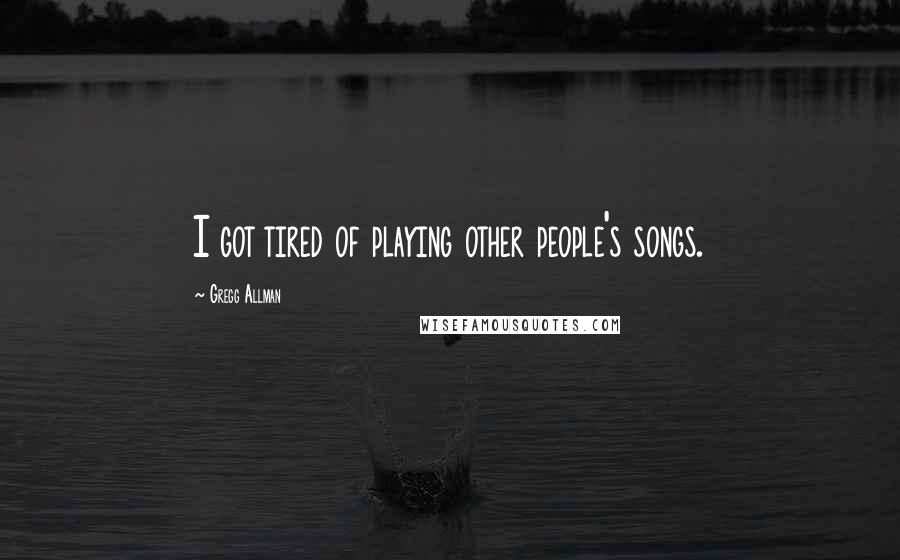 Gregg Allman Quotes: I got tired of playing other people's songs.