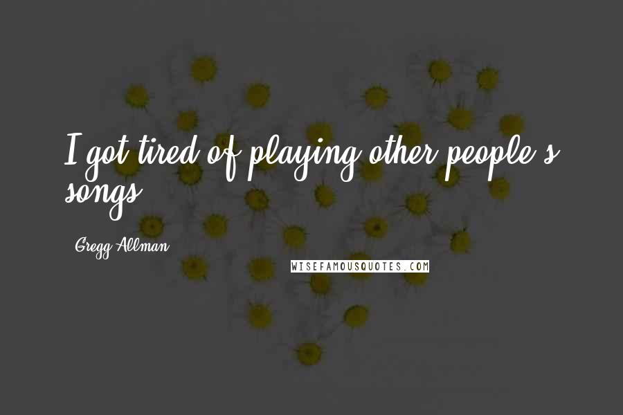 Gregg Allman Quotes: I got tired of playing other people's songs.
