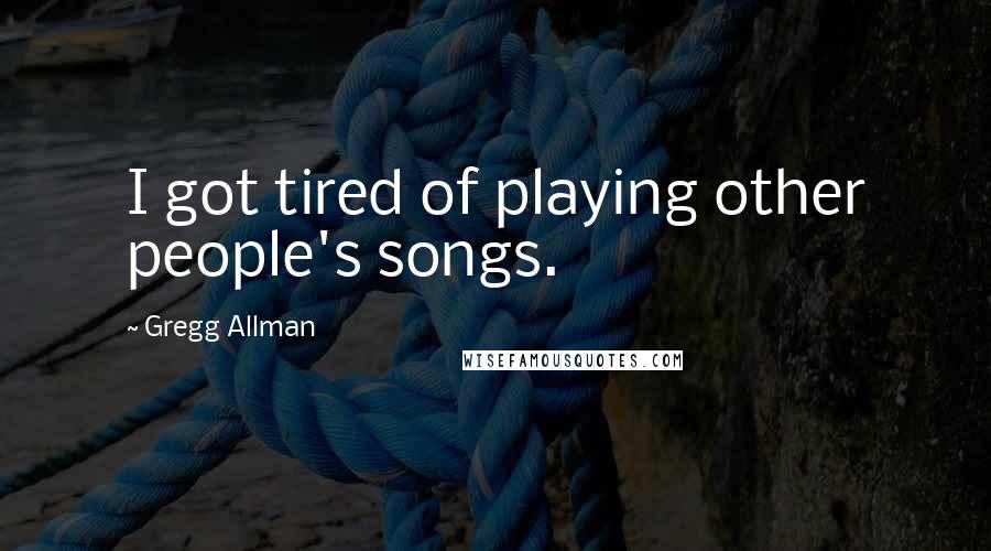 Gregg Allman Quotes: I got tired of playing other people's songs.