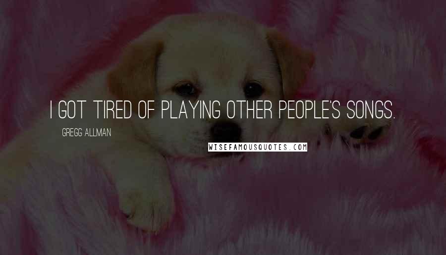 Gregg Allman Quotes: I got tired of playing other people's songs.