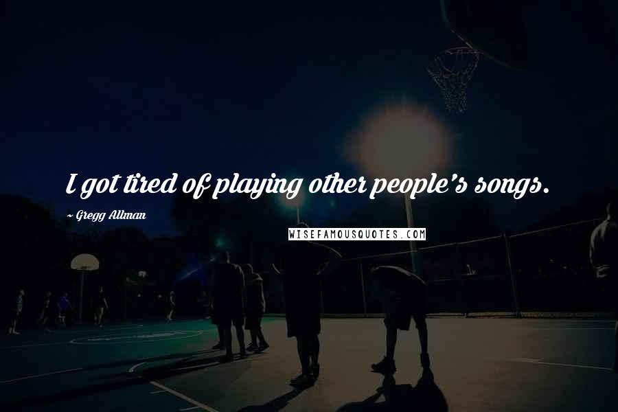 Gregg Allman Quotes: I got tired of playing other people's songs.