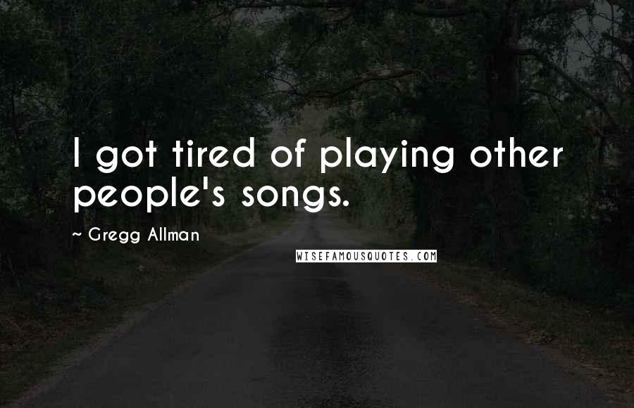 Gregg Allman Quotes: I got tired of playing other people's songs.
