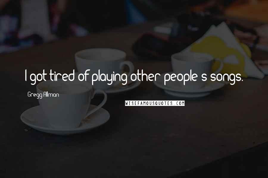 Gregg Allman Quotes: I got tired of playing other people's songs.