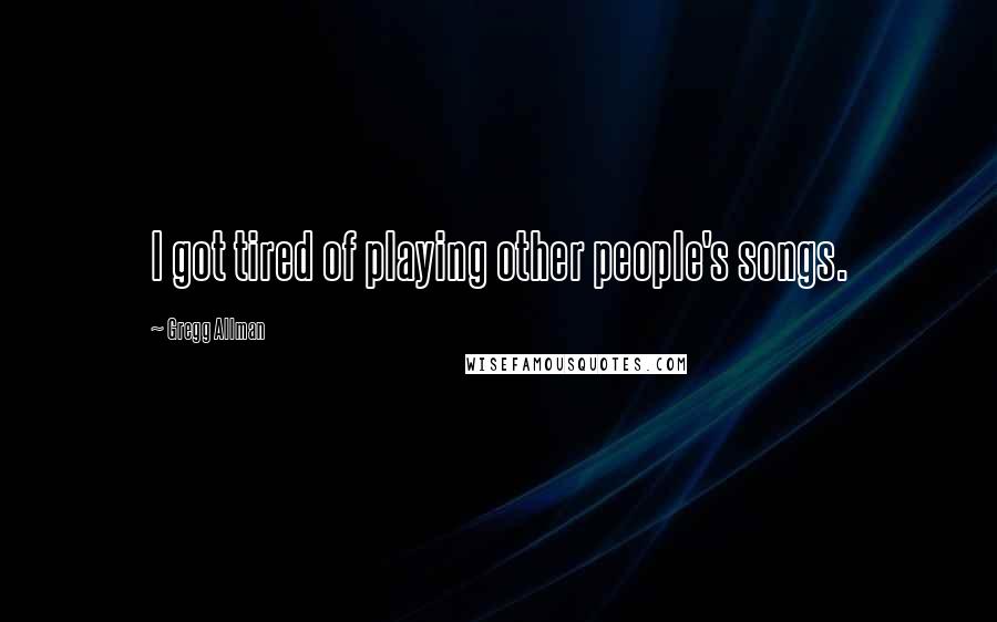 Gregg Allman Quotes: I got tired of playing other people's songs.