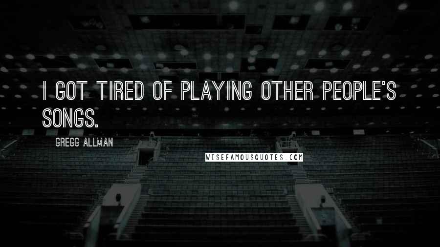Gregg Allman Quotes: I got tired of playing other people's songs.