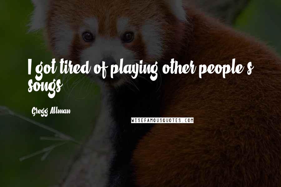 Gregg Allman Quotes: I got tired of playing other people's songs.