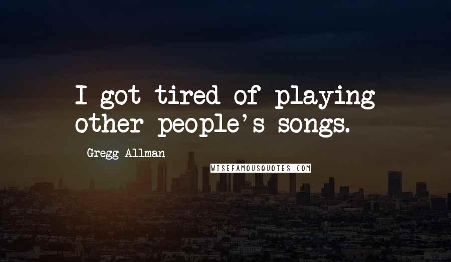Gregg Allman Quotes: I got tired of playing other people's songs.