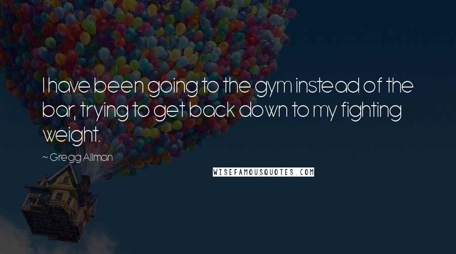 Gregg Allman Quotes: I have been going to the gym instead of the bar, trying to get back down to my fighting weight.
