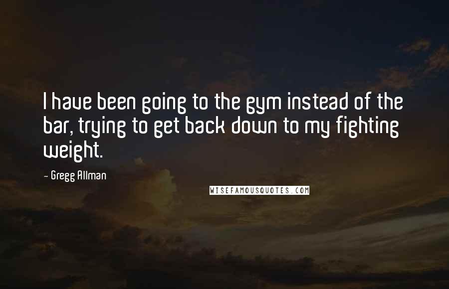 Gregg Allman Quotes: I have been going to the gym instead of the bar, trying to get back down to my fighting weight.