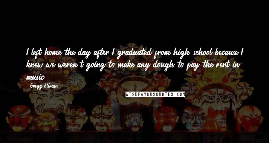 Gregg Allman Quotes: I left home the day after I graduated from high school because I knew we weren't going to make any dough to pay the rent in music.