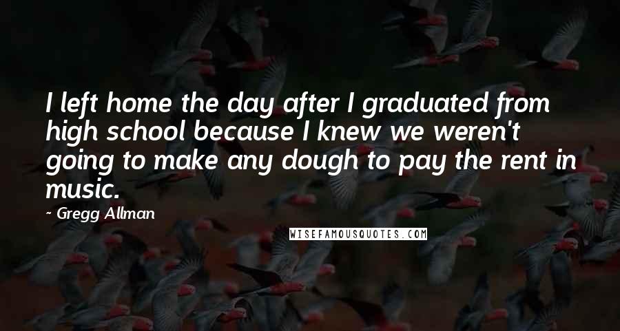 Gregg Allman Quotes: I left home the day after I graduated from high school because I knew we weren't going to make any dough to pay the rent in music.