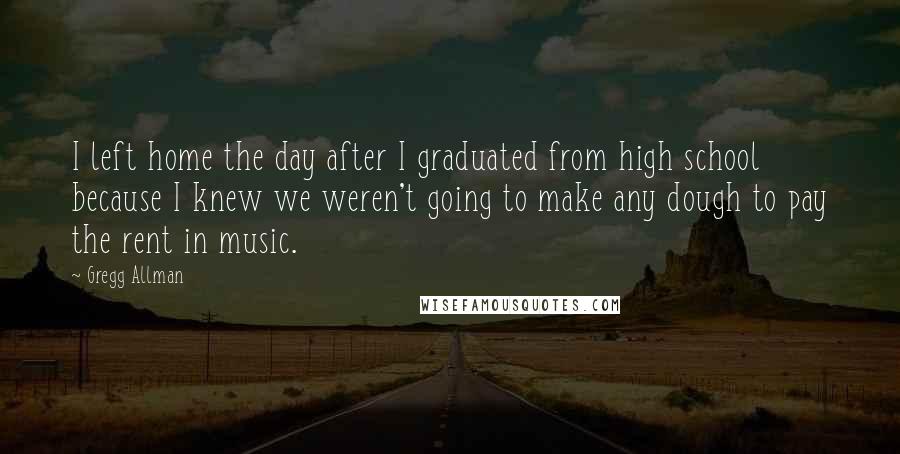 Gregg Allman Quotes: I left home the day after I graduated from high school because I knew we weren't going to make any dough to pay the rent in music.