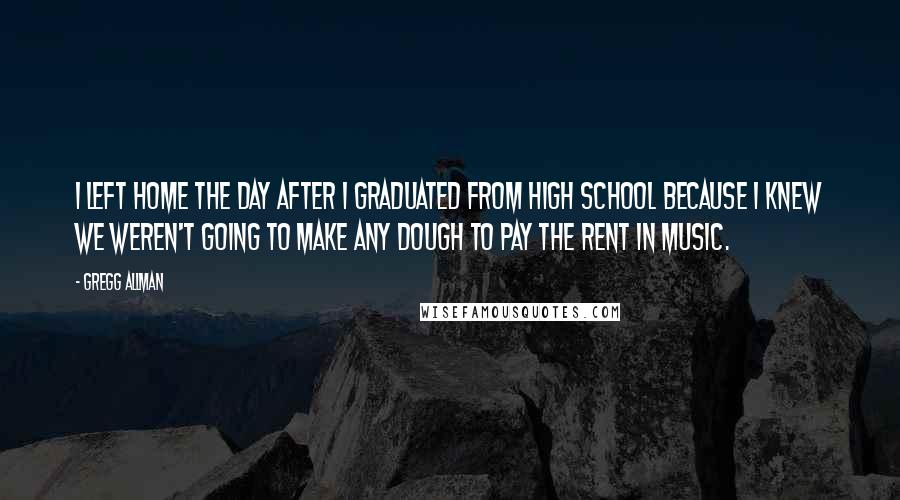 Gregg Allman Quotes: I left home the day after I graduated from high school because I knew we weren't going to make any dough to pay the rent in music.