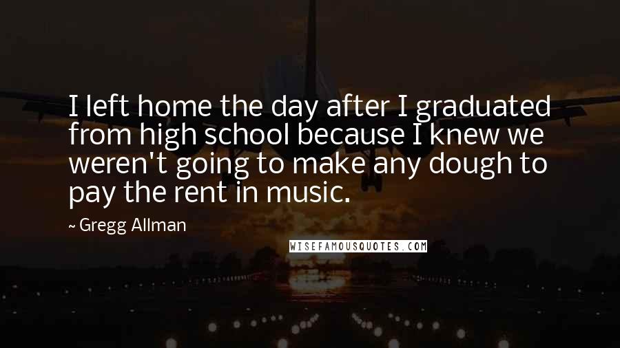 Gregg Allman Quotes: I left home the day after I graduated from high school because I knew we weren't going to make any dough to pay the rent in music.