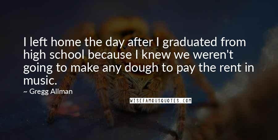 Gregg Allman Quotes: I left home the day after I graduated from high school because I knew we weren't going to make any dough to pay the rent in music.