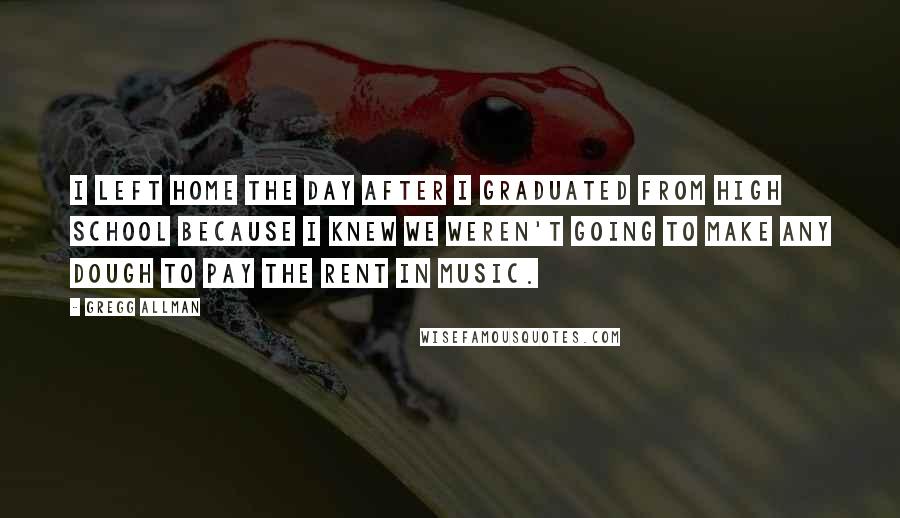 Gregg Allman Quotes: I left home the day after I graduated from high school because I knew we weren't going to make any dough to pay the rent in music.