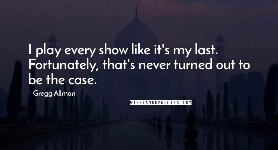 Gregg Allman Quotes: I play every show like it's my last. Fortunately, that's never turned out to be the case.