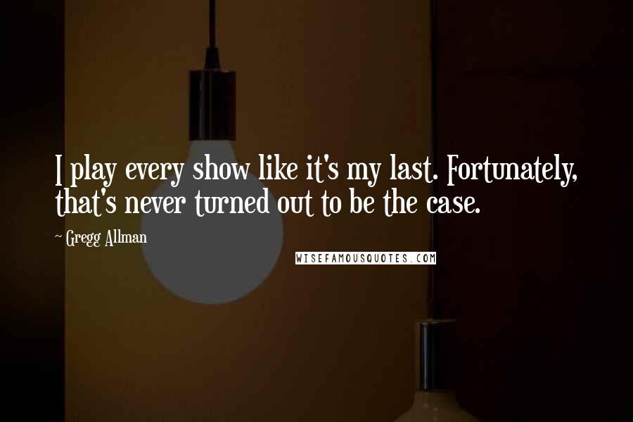 Gregg Allman Quotes: I play every show like it's my last. Fortunately, that's never turned out to be the case.