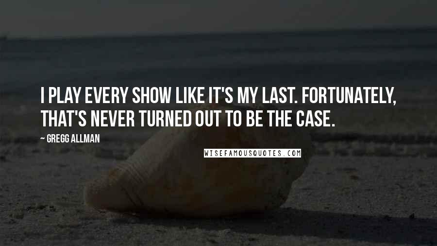 Gregg Allman Quotes: I play every show like it's my last. Fortunately, that's never turned out to be the case.