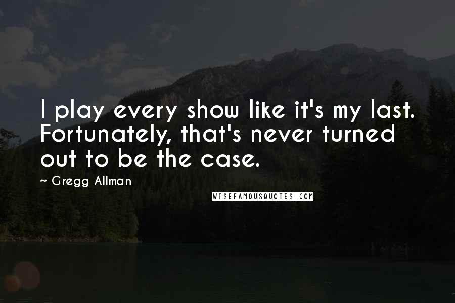 Gregg Allman Quotes: I play every show like it's my last. Fortunately, that's never turned out to be the case.