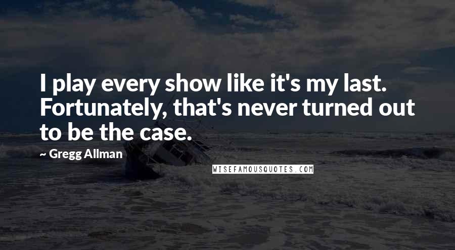 Gregg Allman Quotes: I play every show like it's my last. Fortunately, that's never turned out to be the case.